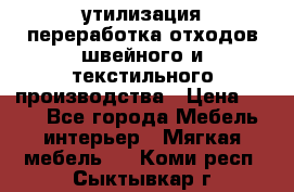 утилизация переработка отходов швейного и текстильного производства › Цена ­ 100 - Все города Мебель, интерьер » Мягкая мебель   . Коми респ.,Сыктывкар г.